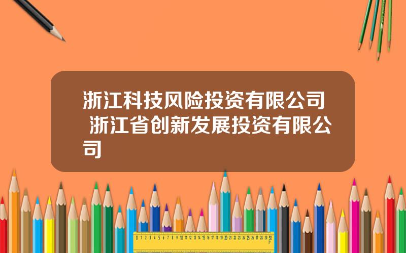浙江科技风险投资有限公司 浙江省创新发展投资有限公司
